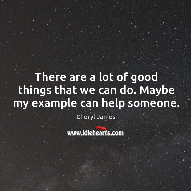 There are a lot of good things that we can do. Maybe my example can help someone. Cheryl James Picture Quote