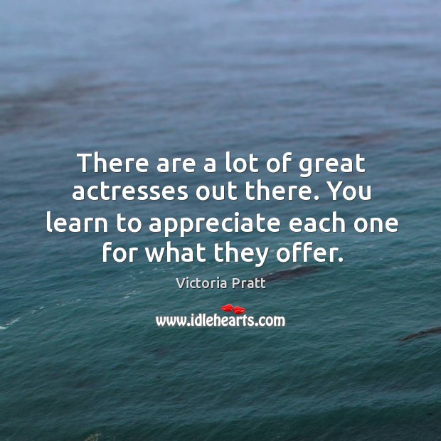 There are a lot of great actresses out there. You learn to appreciate each one for what they offer. Victoria Pratt Picture Quote
