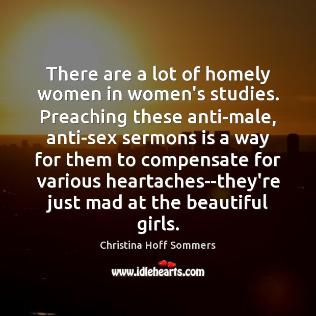 There are a lot of homely women in women’s studies. Preaching these Christina Hoff Sommers Picture Quote