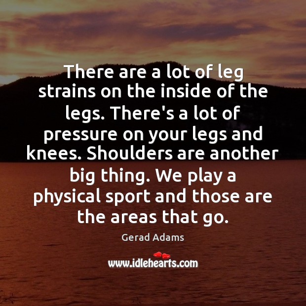 There are a lot of leg strains on the inside of the Gerad Adams Picture Quote