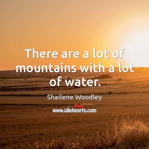 There are a lot of mountains with a lot of water. Shailene Woodley Picture Quote