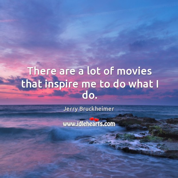 There are a lot of movies that inspire me to do what I do. Jerry Bruckheimer Picture Quote