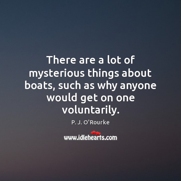 There are a lot of mysterious things about boats, such as why P. J. O’Rourke Picture Quote
