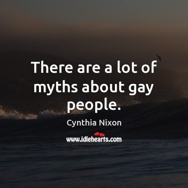 There are a lot of myths about gay people. Cynthia Nixon Picture Quote