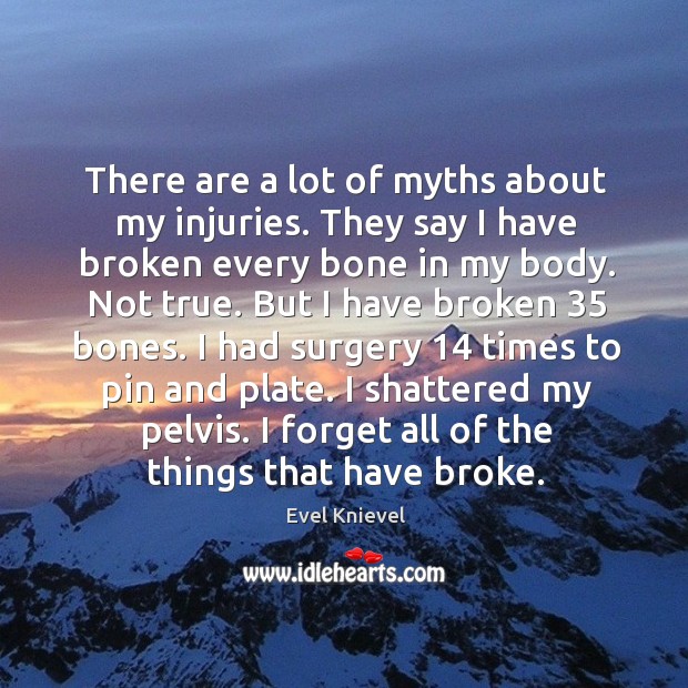 There are a lot of myths about my injuries. They say I have broken every bone in my body. Image
