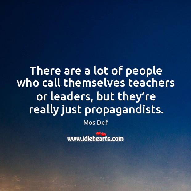 There are a lot of people who call themselves teachers or leaders, but they’re really just propagandists. Mos Def Picture Quote