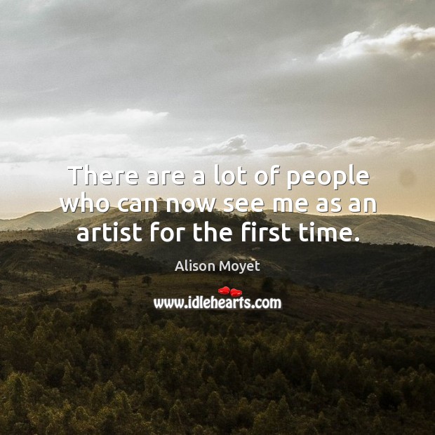 There are a lot of people who can now see me as an artist for the first time. Alison Moyet Picture Quote