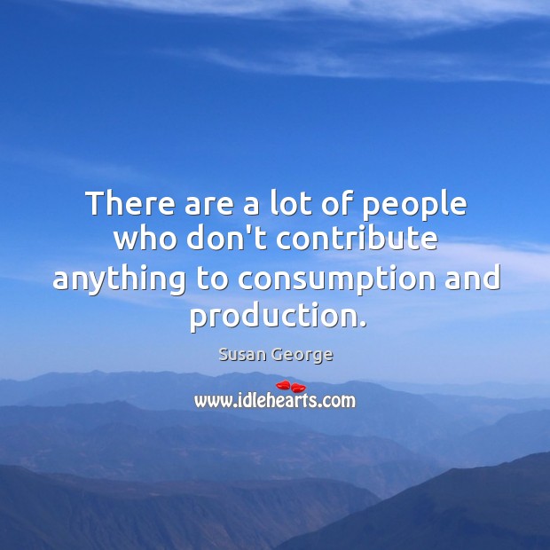 There are a lot of people who don’t contribute anything to consumption and production. Image