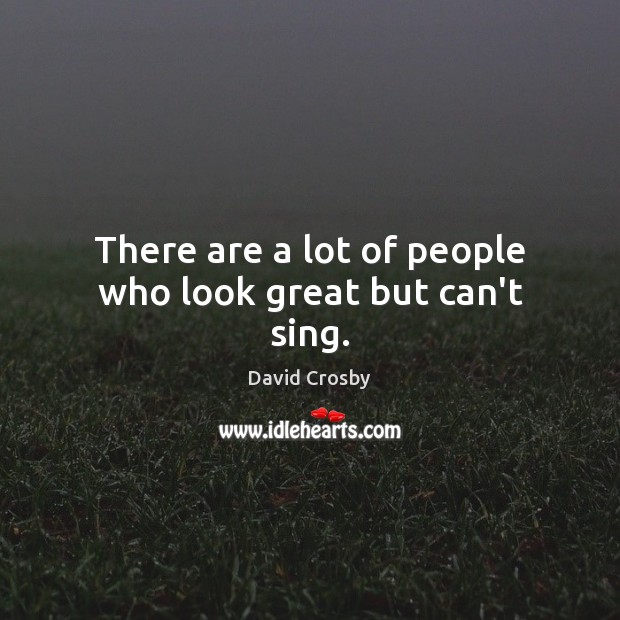 There are a lot of people who look great but can’t sing. David Crosby Picture Quote