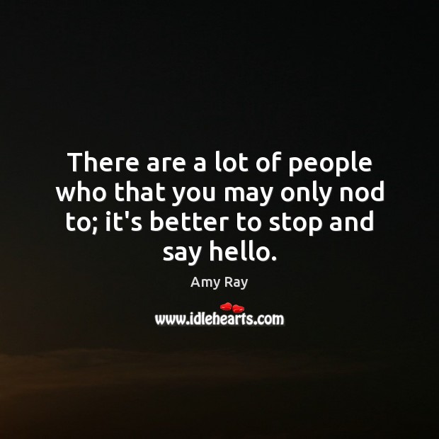 There are a lot of people who that you may only nod to; it’s better to stop and say hello. Image