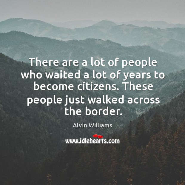 There are a lot of people who waited a lot of years to become citizens. These people just walked across the border. Alvin Williams Picture Quote