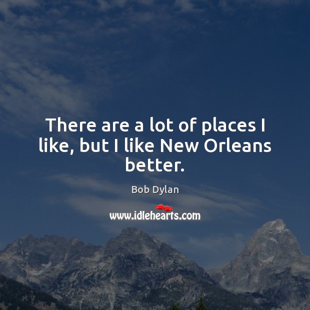 There are a lot of places I like, but I like New Orleans better. 