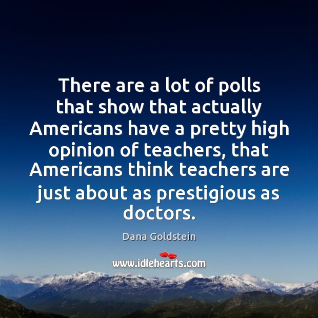 There are a lot of polls that show that actually Americans have Dana Goldstein Picture Quote