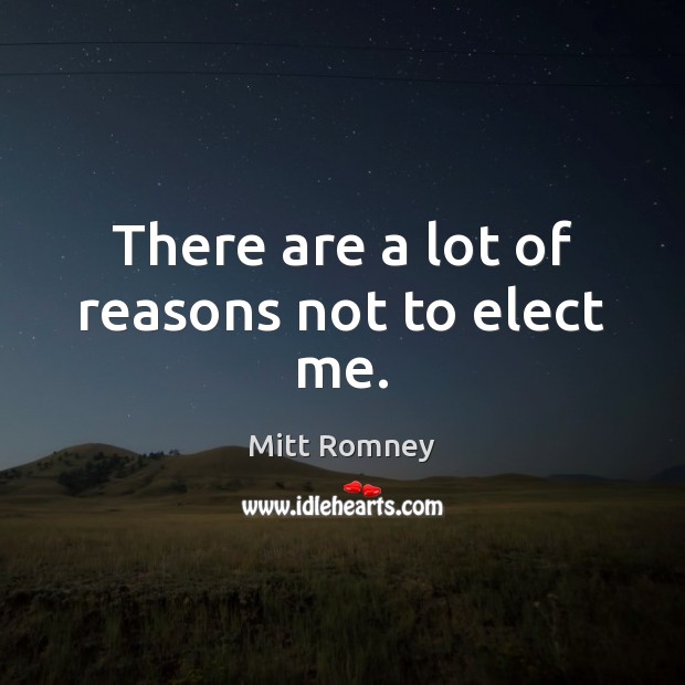 There are a lot of reasons not to elect me. Mitt Romney Picture Quote