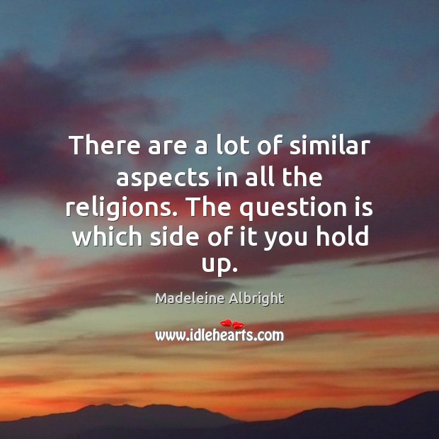 There are a lot of similar aspects in all the religions. The Madeleine Albright Picture Quote