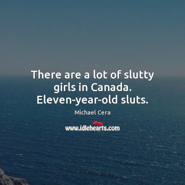 There are a lot of slutty girls in Canada. Eleven-year-old sluts. Michael Cera Picture Quote
