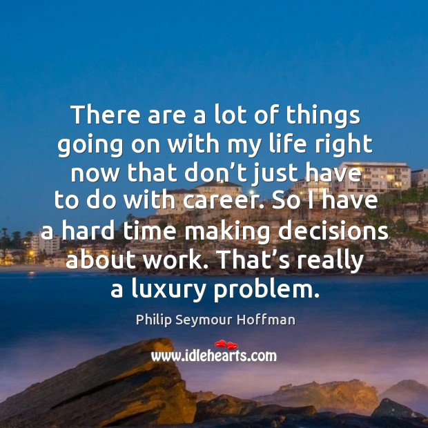 There are a lot of things going on with my life right now that don’t just have to do with career. Philip Seymour Hoffman Picture Quote