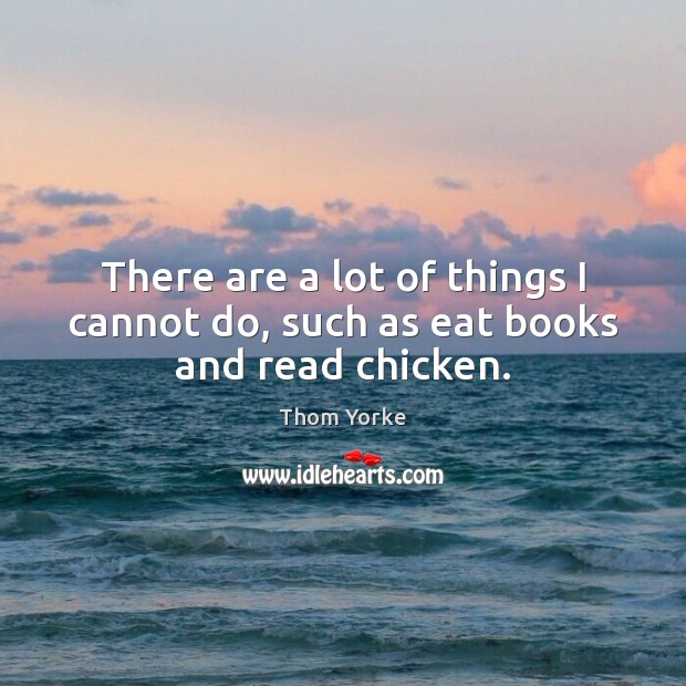 There are a lot of things I cannot do, such as eat books and read chicken. Thom Yorke Picture Quote
