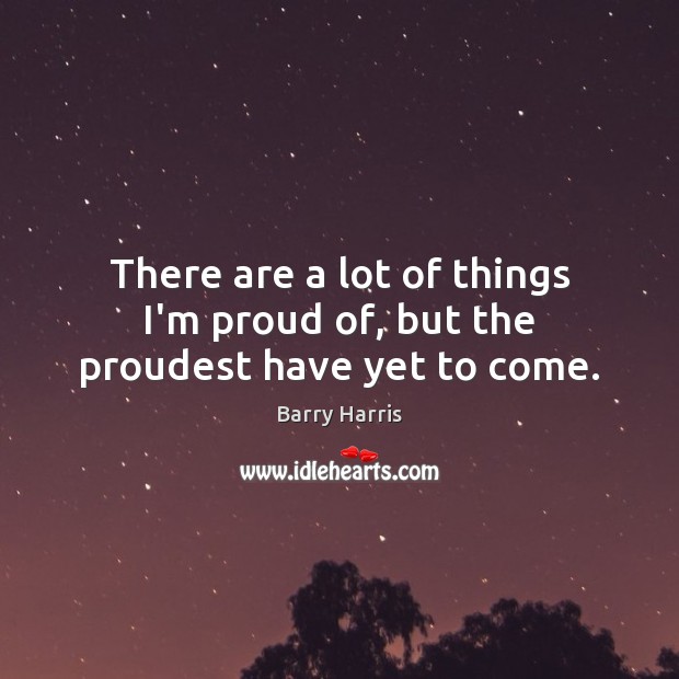 There are a lot of things I’m proud of, but the proudest have yet to come. Barry Harris Picture Quote