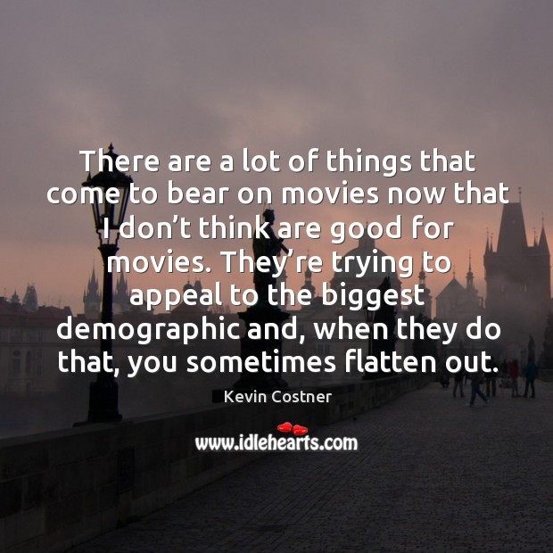 There are a lot of things that come to bear on movies now that I don’t think are good for movies. Kevin Costner Picture Quote