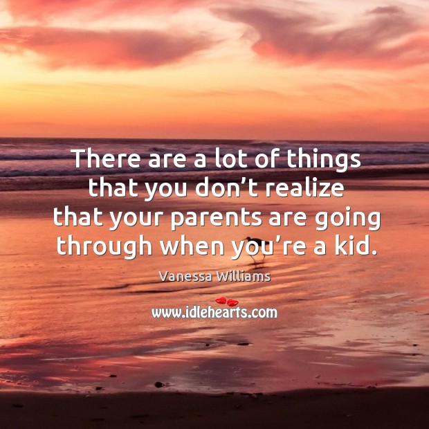 There are a lot of things that you don’t realize that your parents are going through when you’re a kid. Vanessa Williams Picture Quote