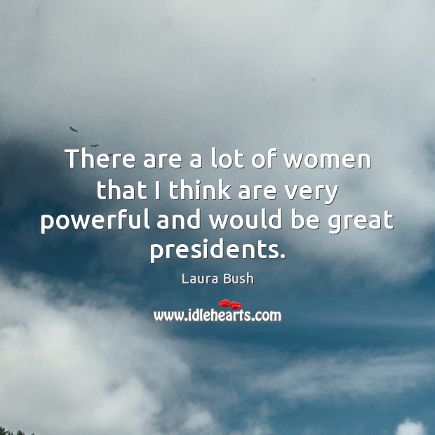 There are a lot of women that I think are very powerful and would be great presidents. Laura Bush Picture Quote