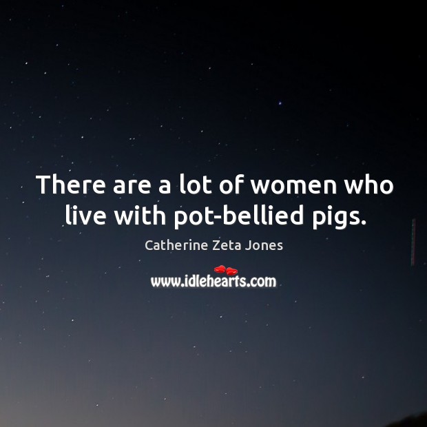 There are a lot of women who live with pot-bellied pigs. Catherine Zeta Jones Picture Quote
