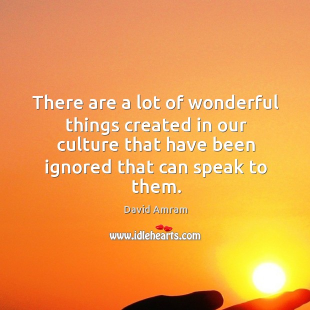 There are a lot of wonderful things created in our culture that have been ignored that can speak to them. David Amram Picture Quote
