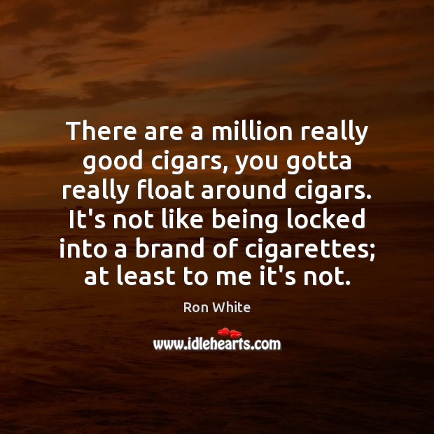There are a million really good cigars, you gotta really float around Ron White Picture Quote