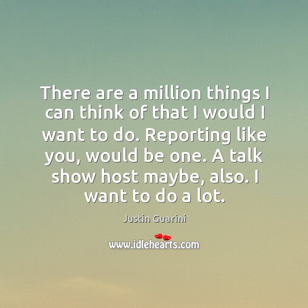 There are a million things I can think of that I would I want to do. Image