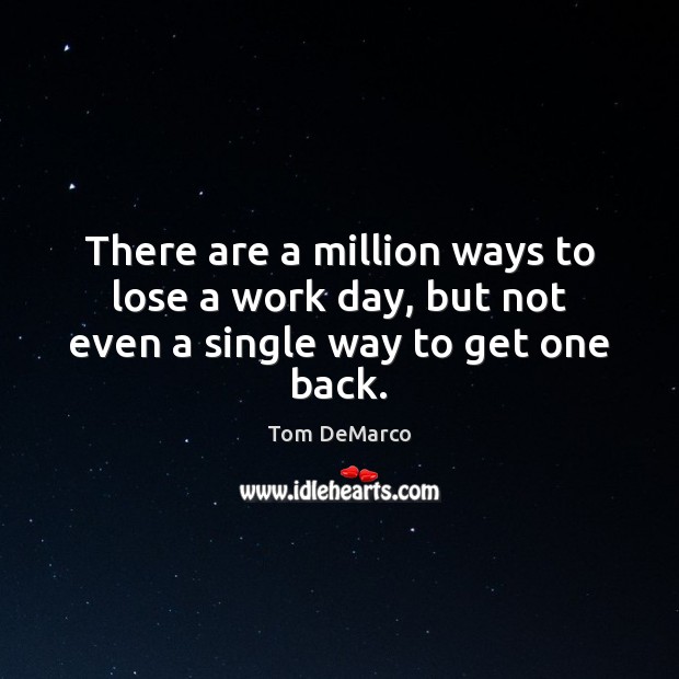 There are a million ways to lose a work day, but not even a single way to get one back. Tom DeMarco Picture Quote