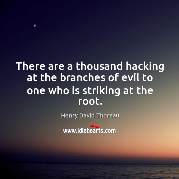 There are a thousand hacking at the branches of evil to one who is striking at the root. Image