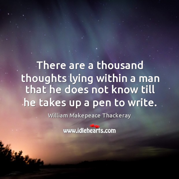 There are a thousand thoughts lying within a man that he does not know till he takes up a pen to write. William Makepeace Thackeray Picture Quote