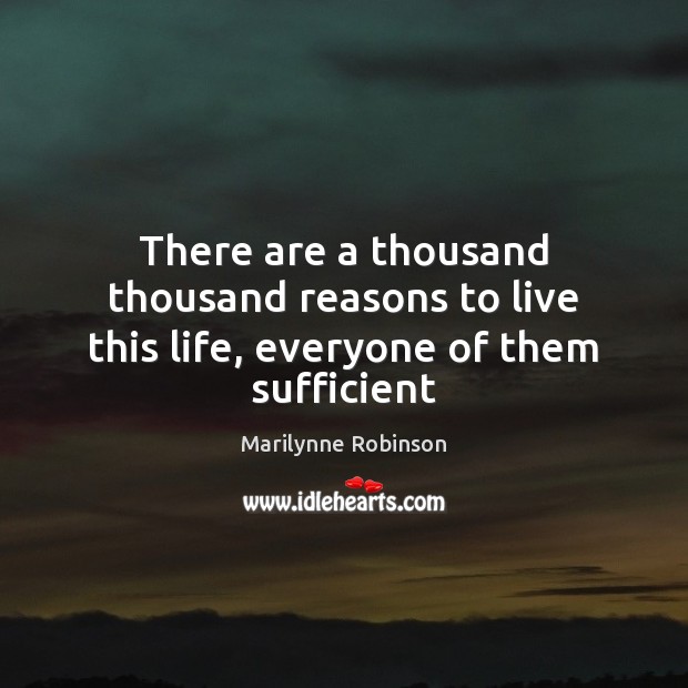 There are a thousand thousand reasons to live this life, everyone of them sufficient Marilynne Robinson Picture Quote