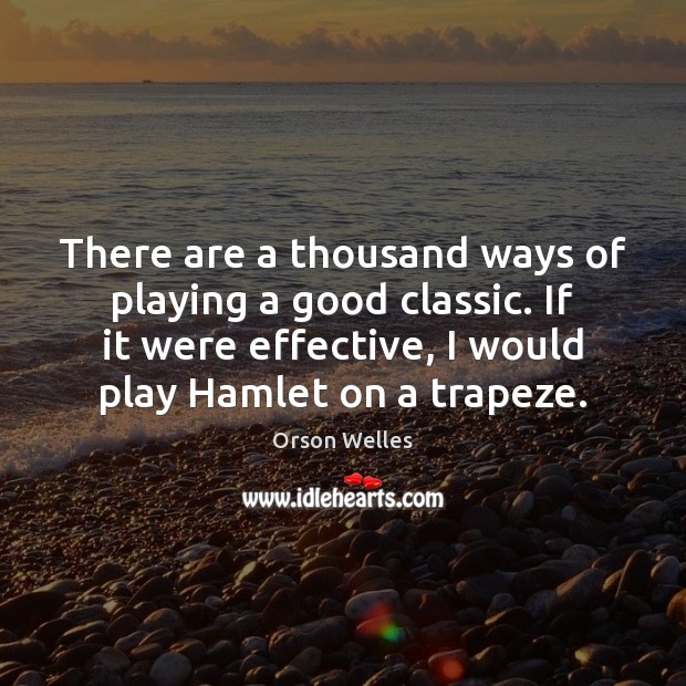 There are a thousand ways of playing a good classic. If it Orson Welles Picture Quote