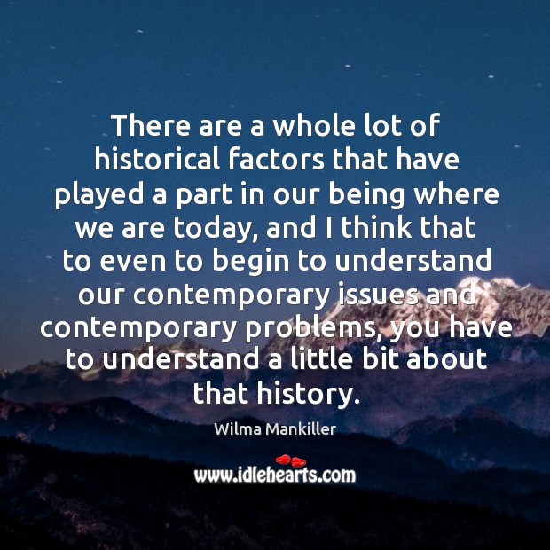 There are a whole lot of historical factors that have played a part in our being where we are today Wilma Mankiller Picture Quote