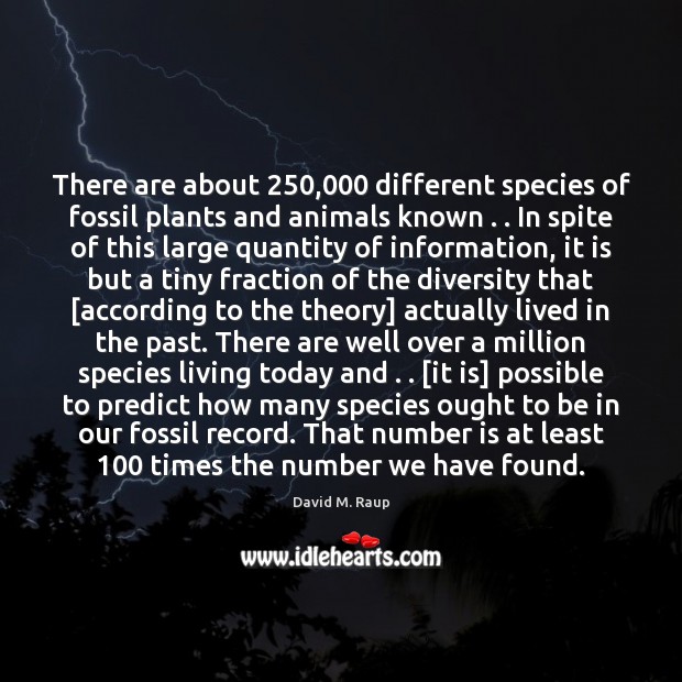 There are about 250,000 different species of fossil plants and animals known . . In David M. Raup Picture Quote