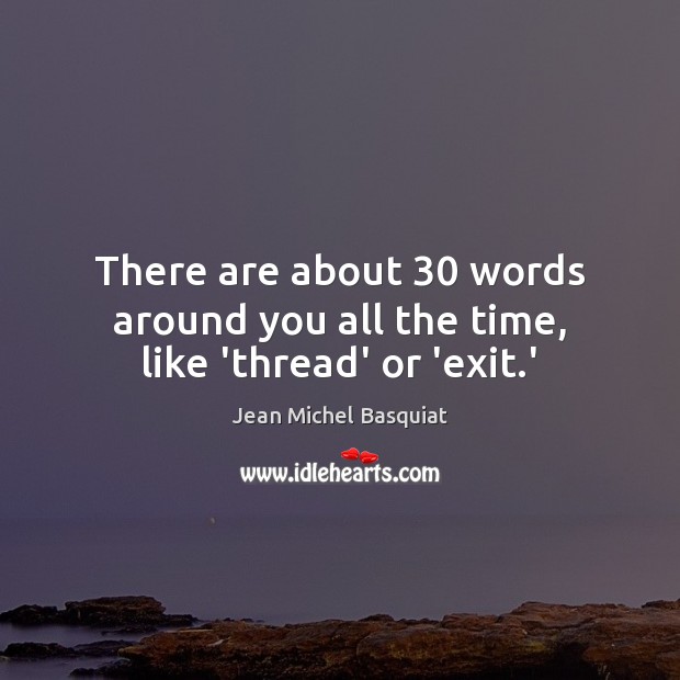There are about 30 words around you all the time, like ‘thread’ or ‘exit.’ Jean Michel Basquiat Picture Quote