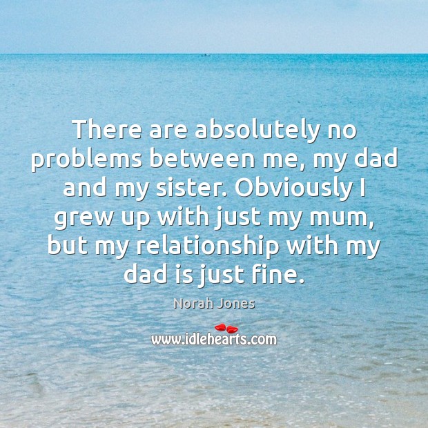There are absolutely no problems between me, my dad and my sister. Dad Quotes Image