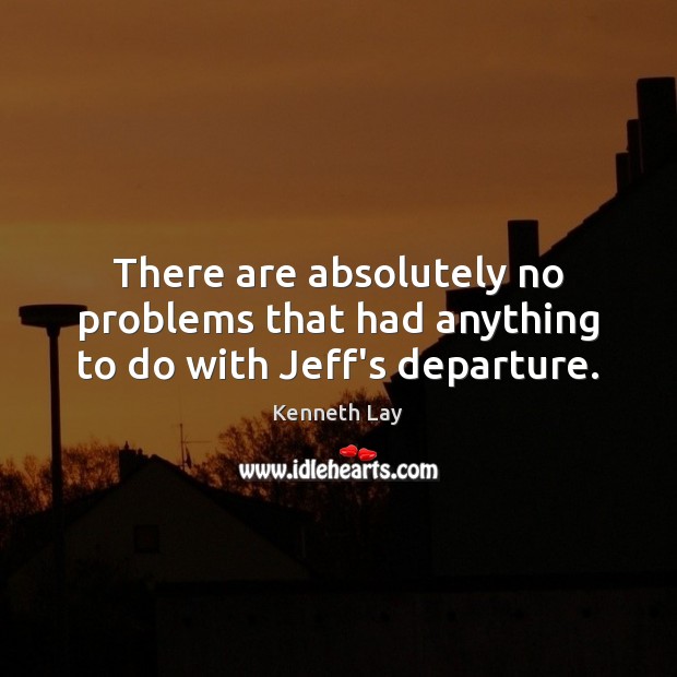 There are absolutely no problems that had anything to do with Jeff’s departure. Kenneth Lay Picture Quote