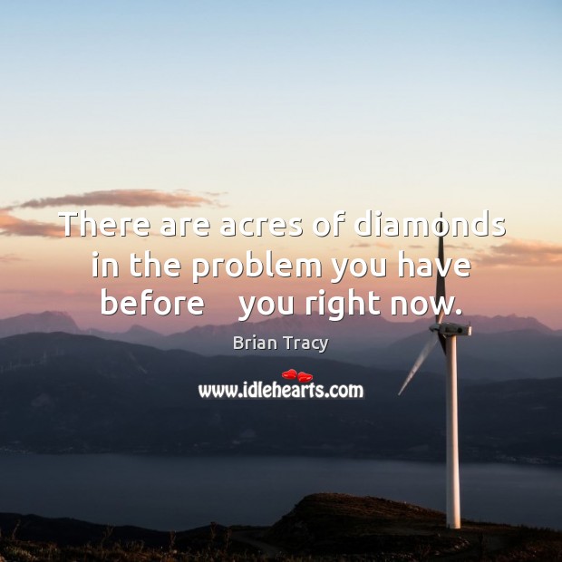 There are acres of diamonds in the problem you have before    you right now. Image