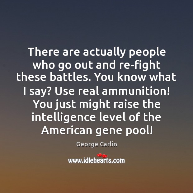 There are actually people who go out and re-fight these battles. You George Carlin Picture Quote