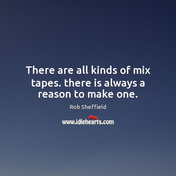 There are all kinds of mix tapes. there is always a reason to make one. Rob Sheffield Picture Quote