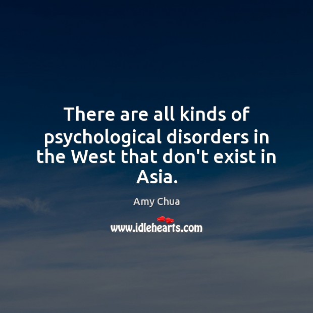 There are all kinds of psychological disorders in the West that don’t exist in Asia. Amy Chua Picture Quote