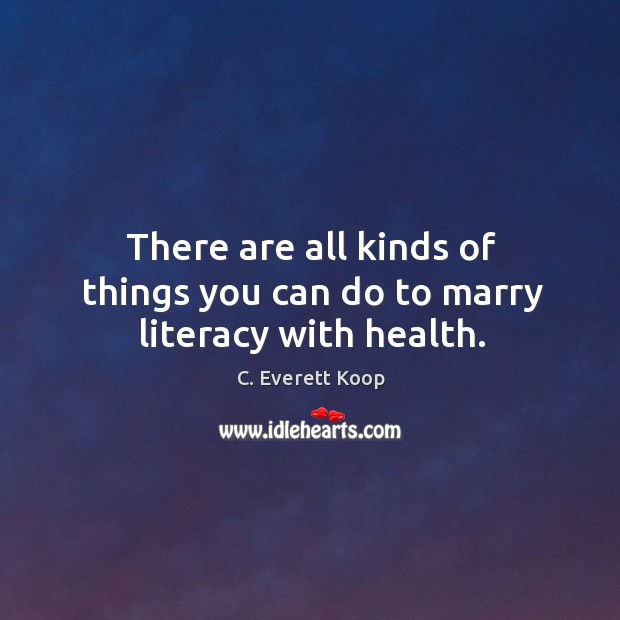 There are all kinds of things you can do to marry literacy with health. C. Everett Koop Picture Quote