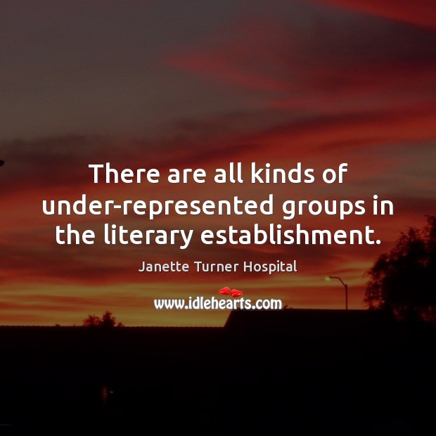 There are all kinds of under-represented groups in the literary establishment. Janette Turner Hospital Picture Quote