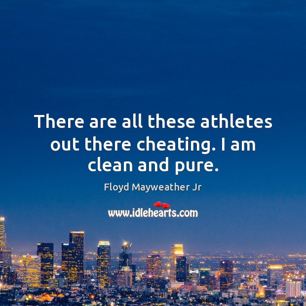 There are all these athletes out there cheating. I am clean and pure. Image