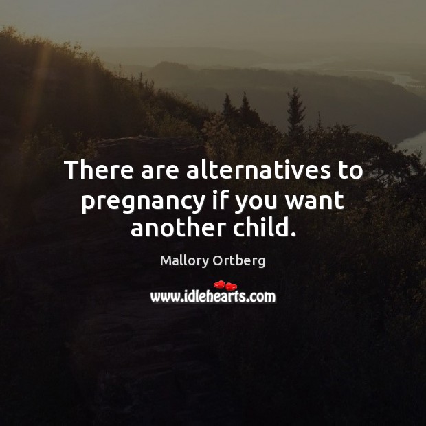 There are alternatives to pregnancy if you want another child. Mallory Ortberg Picture Quote