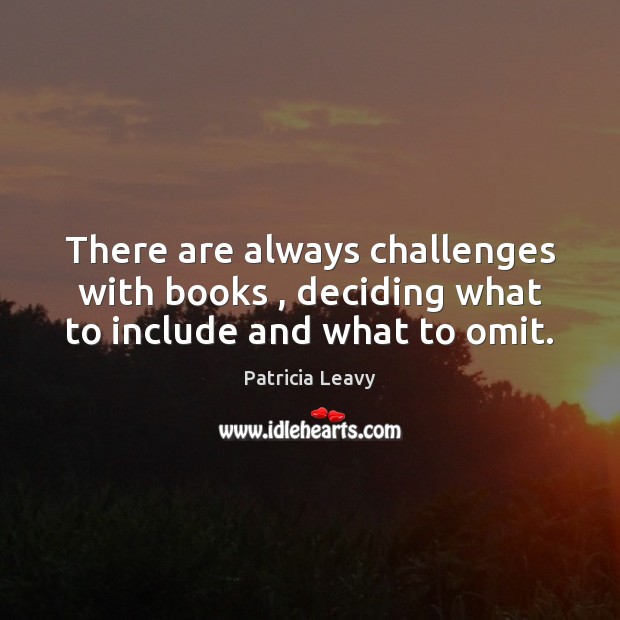 There are always challenges with books , deciding what to include and what to omit. Patricia Leavy Picture Quote