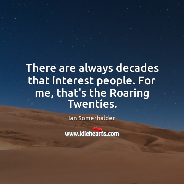 There are always decades that interest people. For me, that’s the Roaring Twenties. 